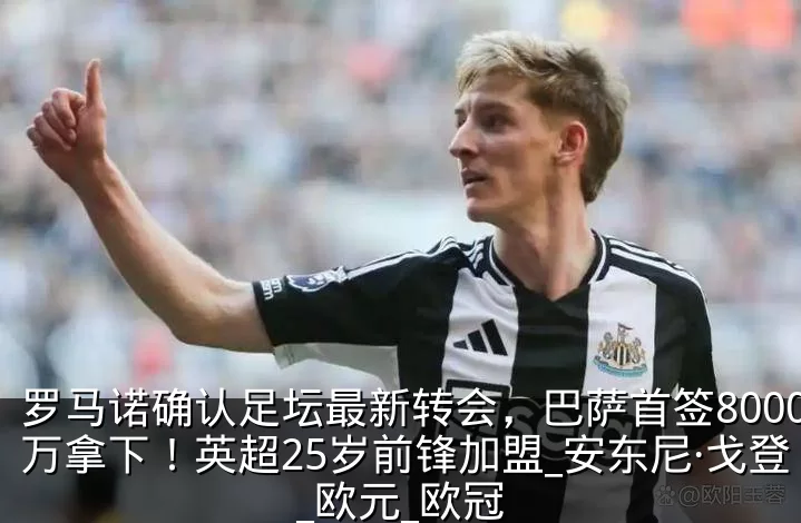 罗马诺确认足坛最新转会,巴萨首签8000万拿下!英超25岁前锋加盟_安东尼·戈登_欧元_欧冠