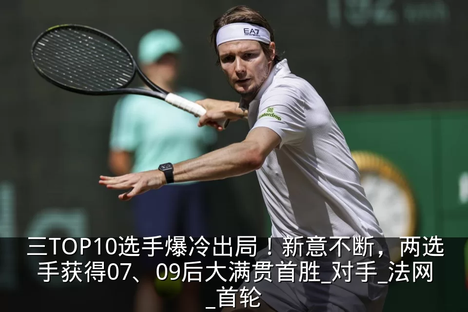 三TOP10选手爆冷出局!新意不断,两选手获得07、09后大满贯首胜_对手_法网_首轮