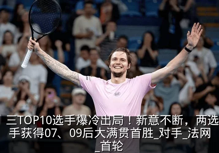 三TOP10选手爆冷出局!新意不断,两选手获得07、09后大满贯首胜_对手_法网_首轮