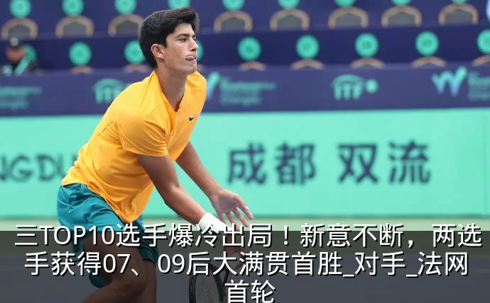 三TOP10选手爆冷出局!新意不断,两选手获得07、09后大满贯首胜_对手_法网_首轮