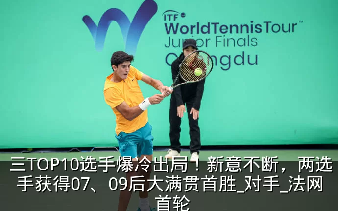 三TOP10选手爆冷出局!新意不断,两选手获得07、09后大满贯首胜_对手_法网_首轮